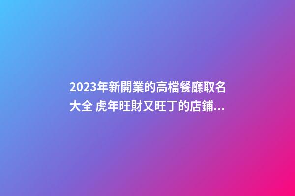 2023年新開業的高檔餐廳取名大全 虎年旺財又旺丁的店鋪名字-名學網-第1張-店鋪起名-玄機派